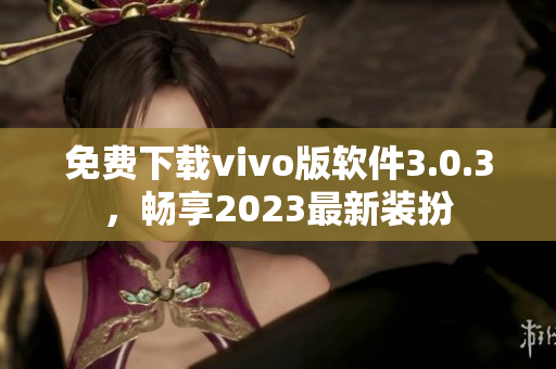 免费下载vivo版软件3.0.3，畅享2023最新装扮