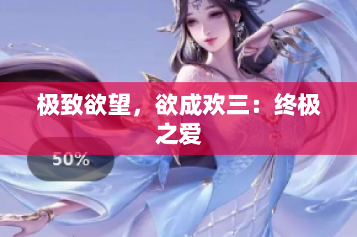 极致欲望，欲成欢三：终极之爱