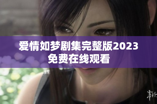 爱情如梦剧集完整版2023免费在线观看