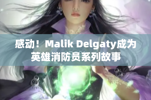感动！Malik Delgaty成为英雄消防员系列故事