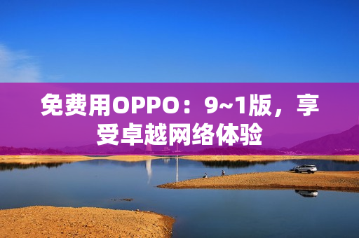 免费用OPPO：9~1版，享受卓越网络体验