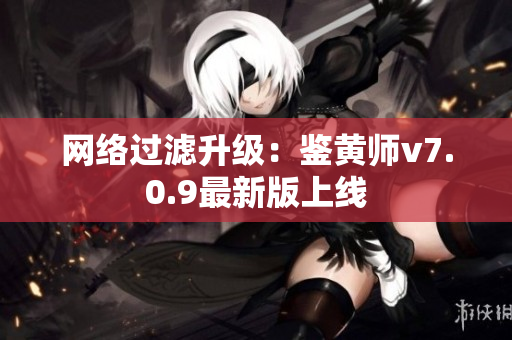 网络过滤升级：鉴黄师v7.0.9最新版上线
