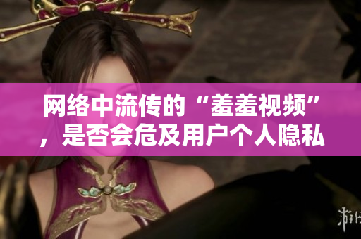 网络中流传的“羞羞视频”，是否会危及用户个人隐私？