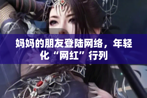 妈妈的朋友登陆网络，年轻化“网红”行列