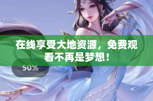 在线享受大地资源，免费观看不再是梦想！