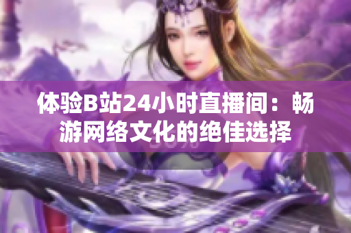 体验B站24小时直播间：畅游网络文化的绝佳选择