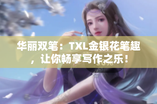华丽双笔：TXL金银花笔趣，让你畅享写作之乐！