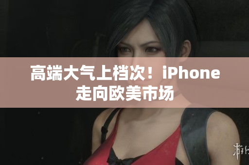 高端大气上档次！iPhone走向欧美市场