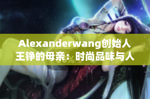 Alexanderwang创始人王铮的母亲：时尚品味与人生哲学的传承者