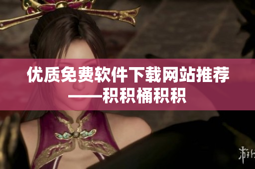 优质免费软件下载网站推荐——积积桶积积