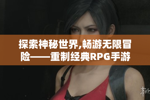 探索神秘世界,畅游无限冒险——重制经典RPG手游