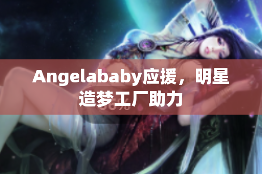 Angelababy应援，明星造梦工厂助力