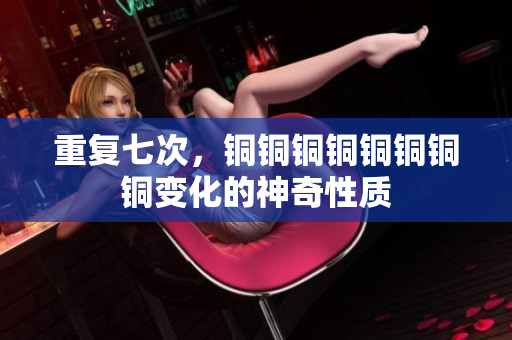 重复七次，铜铜铜铜铜铜铜铜变化的神奇性质