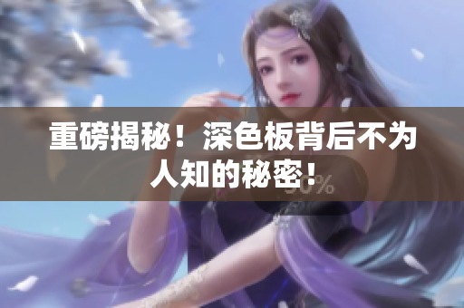 重磅揭秘！深色板背后不为人知的秘密！