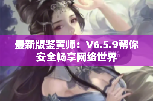 最新版鉴黄师：V6.5.9帮你安全畅享网络世界