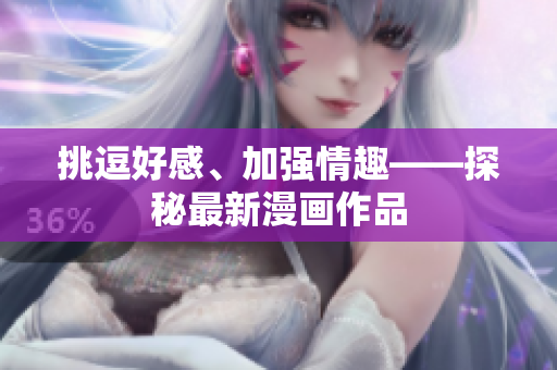 挑逗好感、加强情趣——探秘最新漫画作品
