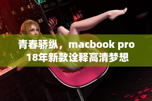 青春骄纵，macbook pro 18年新款诠释高清梦想