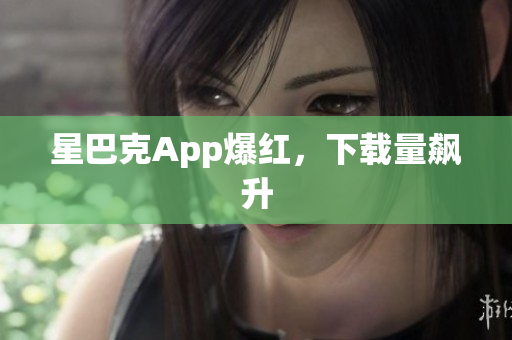 星巴克App爆红，下载量飙升