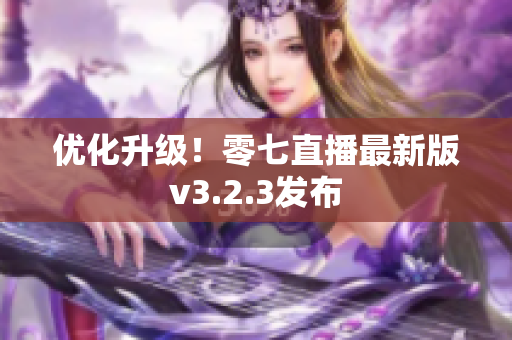 优化升级！零七直播最新版v3.2.3发布