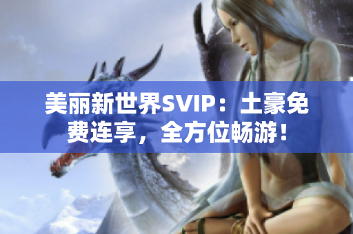 美丽新世界SVIP：土豪免费连享，全方位畅游！