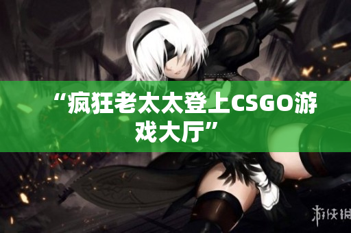 “疯狂老太太登上CSGO游戏大厅”