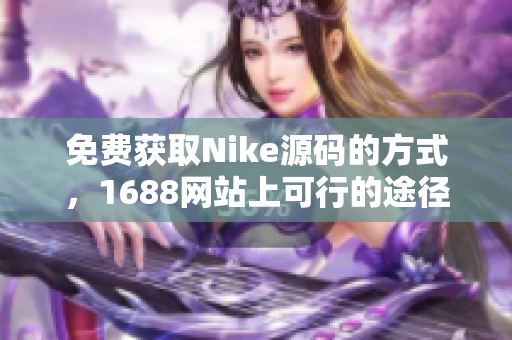 免费获取Nike源码的方式，1688网站上可行的途径