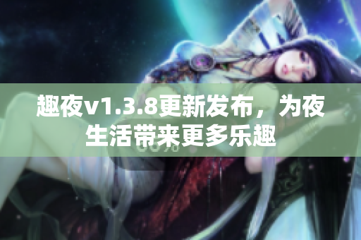 趣夜v1.3.8更新发布，为夜生活带来更多乐趣