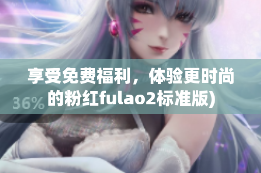 享受免费福利，体验更时尚的粉红fulao2标准版)