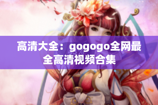 高清大全：gogogo全网最全高清视频合集
