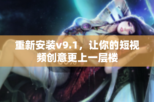 重新安装v9.1，让你的短视频创意更上一层楼