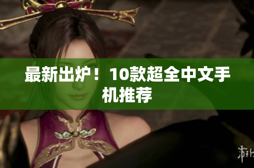 最新出炉！10款超全中文手机推荐