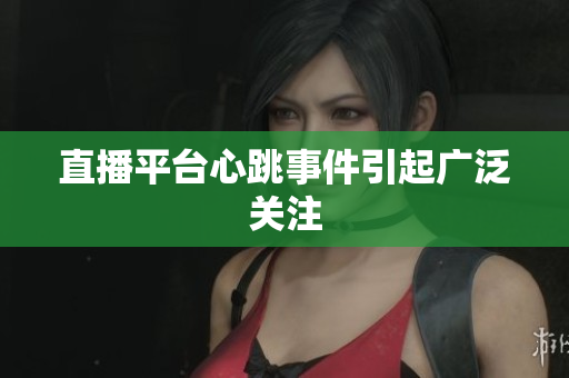 直播平台心跳事件引起广泛关注