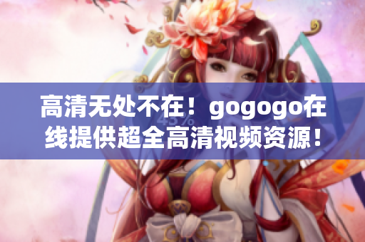 高清无处不在！gogogo在线提供超全高清视频资源！