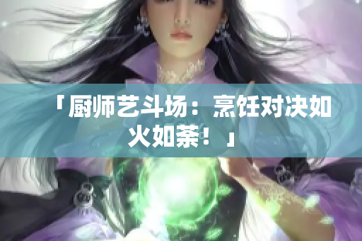 「厨师艺斗场：烹饪对决如火如荼！」