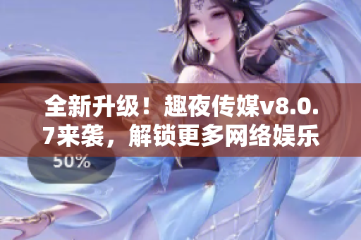 全新升级！趣夜传媒v8.0.7来袭，解锁更多网络娱乐体验