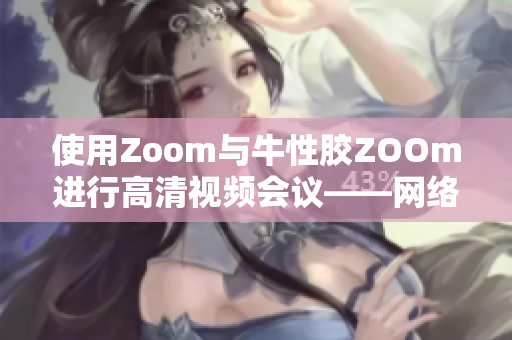 使用Zoom与牛性胶ZOOm进行高清视频会议——网络编辑介绍