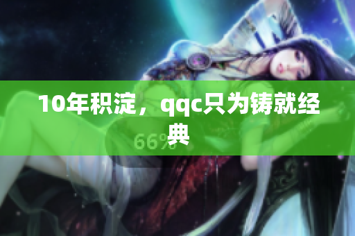 10年积淀，qqc只为铸就经典