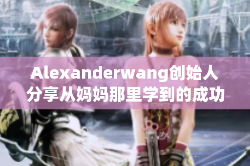 Alexanderwang创始人分享从妈妈那里学到的成功秘诀
