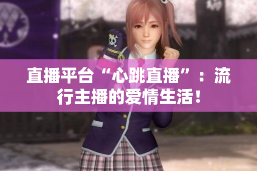 直播平台“心跳直播”：流行主播的爱情生活！