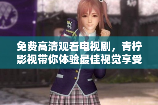 免费高清观看电视剧，青柠影视带你体验最佳视觉享受