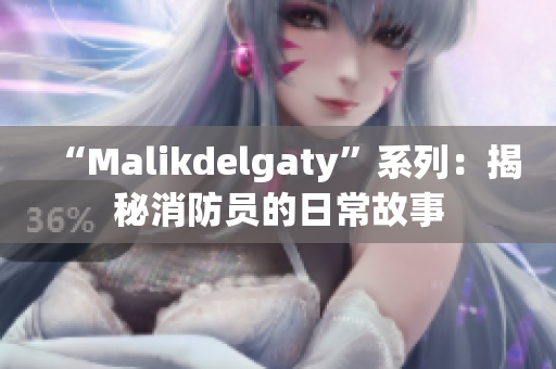 “Malikdelgaty”系列：揭秘消防员的日常故事