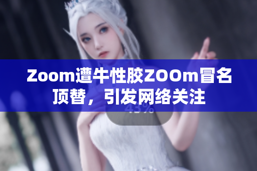 Zoom遭牛性胶ZOOm冒名顶替，引发网络关注