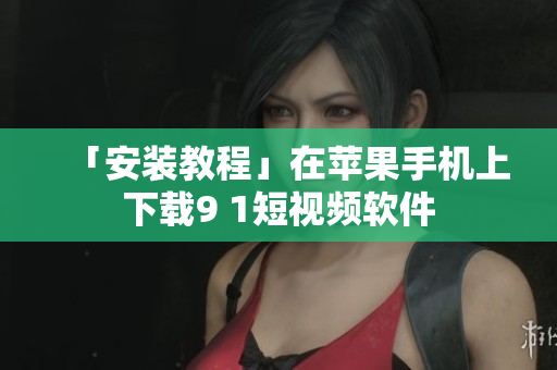 「安装教程」在苹果手机上下载9 1短视频软件
