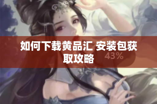 如何下载黄品汇 安装包获取攻略