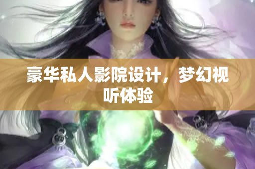 豪华私人影院设计，梦幻视听体验