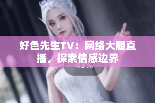好色先生TV：网络大胆直播，探索情感边界