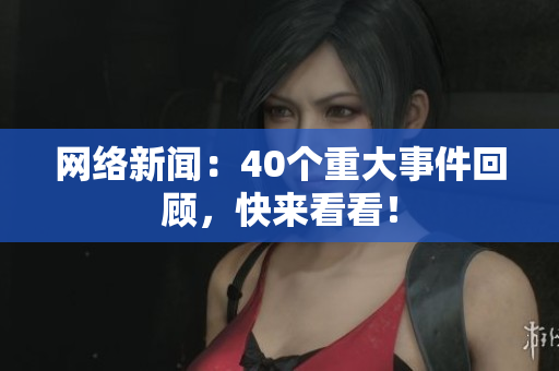 网络新闻：40个重大事件回顾，快来看看！