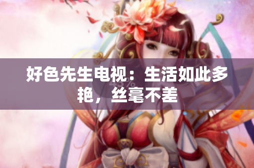 好色先生电视：生活如此多艳，丝毫不差