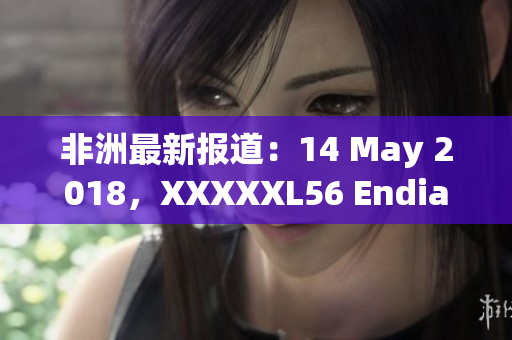 非洲最新报道：14 May 2018，XXXXXL56 Endian大幅变动