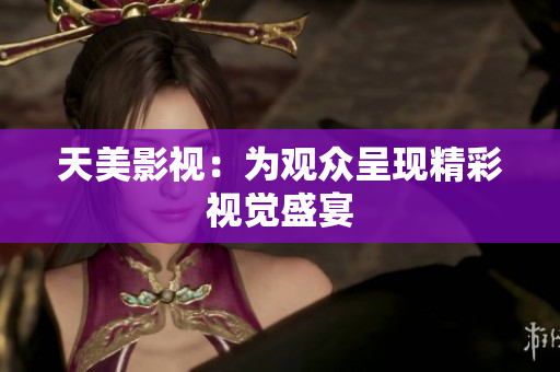 天美影视：为观众呈现精彩视觉盛宴